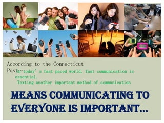 According to the Connecticut
Post…In today’s fast paced world, fast communication is
essential.
Texting another important method of communication
MEANS Communicating to
everyoNe IS ImportaNt…