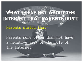 What Teens Get About the
Internet That Parents DoN‘t
Parents stated that:
Parents more often than not have
a negative view of the role of
the Internet.