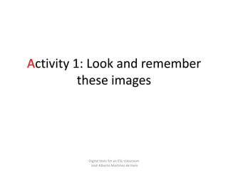 Activity 1: Look and remember
these images
Digital texts for an ESL classroom
José Alberto Martínez de Haro
 