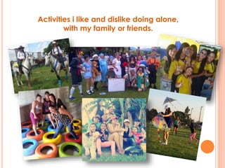 Activities i like and dislike doing alone,
with my family or friends.