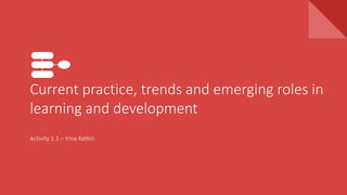 Current practice, trends and emerging roles in
learning and development
Activity 1.1 – Irina Ketkin
 