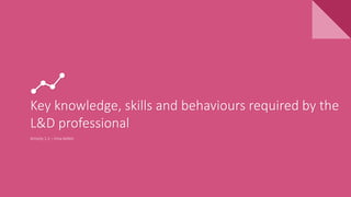 Key knowledge, skills and behaviours required by the
L&D professional
Activity 1.2 – Irina Ketkin
 