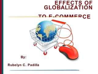 EFFECTS OF
GLOBALIZATION
TO E-COMMERCE
By:
Rubelyn C. Padilla
 