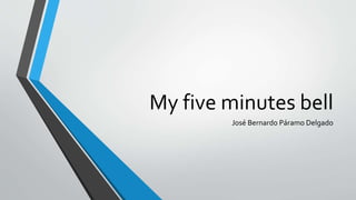 My five minutes bell
José Bernardo Páramo Delgado
 