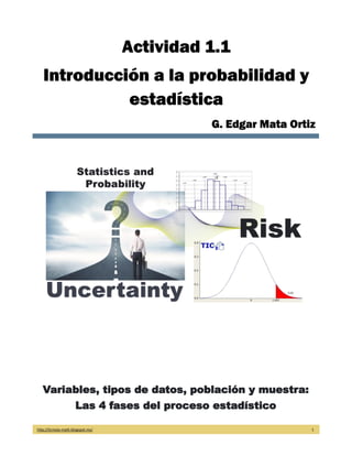 http://licmata-math.blogspot.mx/ 1
Actividad 1.1
Introducción a la probabilidad y
estadística
G. Edgar Mata Ortiz
Variables, tipos de datos, población y muestra:
Las 4 fases del proceso estadístico
 