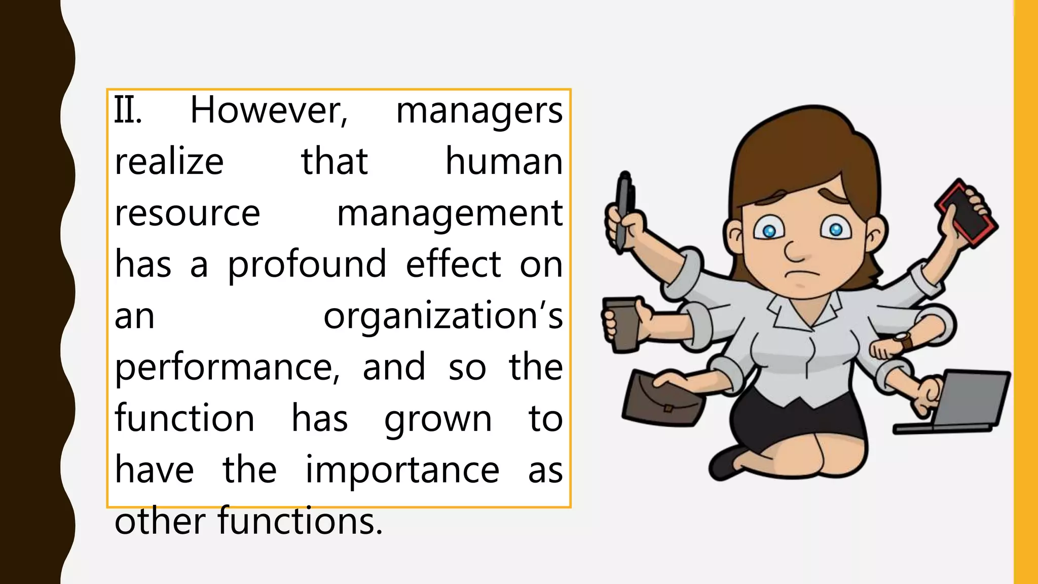 II. However, managers
realize that human
resource management
has a profound effect on
an organization’s
performance, and so the
function has grown to
have the importance as
other functions.
 
