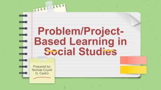 Problem/Project-
Based Learning in
Social Studies
Prepared by:
Nichole Czyrel
G. Castro
 