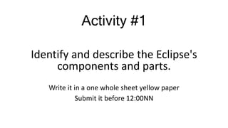 Activity #1
Identify and describe the Eclipse's
components and parts.
Write it in a one whole sheet yellow paper
Submit it before 12:00NN
 