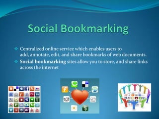  Centralized online service which enables users to

add, annotate, edit, and share bookmarks of web documents.
 Social bookmarking sites allow you to store, and share links
across the internet

 
