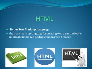  Hyper Text Mark up Language
 the main mark up language for creating web pages and other

information that can be displayed in a web browser.

 