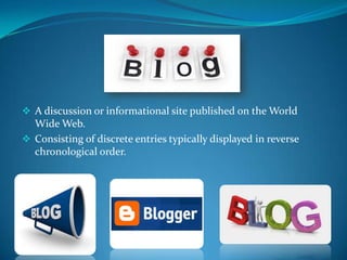  A discussion or informational site published on the World

Wide Web.
 Consisting of discrete entries typically displayed in reverse
chronological order.

 