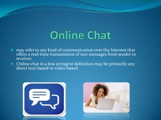  may refer to any kind of communication over the Internet that

offers a real-time transmission of text messages from sender to
receiver.
 Online chat in a less stringent definition may be primarily any
direct text-based or video-based

 