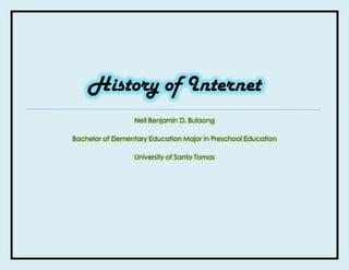 History of Internet
Neil Benjamin D. Bulaong

Bachelor of Elementary Education Major in Preschool Education
University of Santo Tomas

 