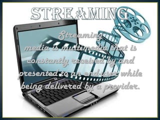 Streaming
media is multimedia that is
constantly received by and
presented to an end-user while
being delivered by a provider.

 