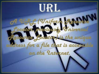 A URL (Uniform Resource
Locator, previously Universal
Resource Locator) is the unique
address for a file that is accessible
on the Internet.

 