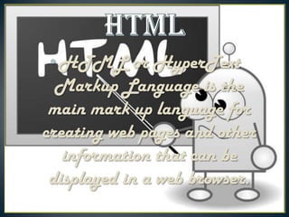 •HTML or HyperText
Markup Language is the
main mark up language for
creating web pages and other
information that can be
displayed in a web browser.

 