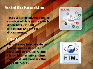 Social Bookmarking
- It is a centralized online
service which users use to
annotate or edit
bookmarks of web
documents.

HTML
- the HyperText Markup
Language is used for
creating web pages and
other information that
can be displayed in the
web browser.

 