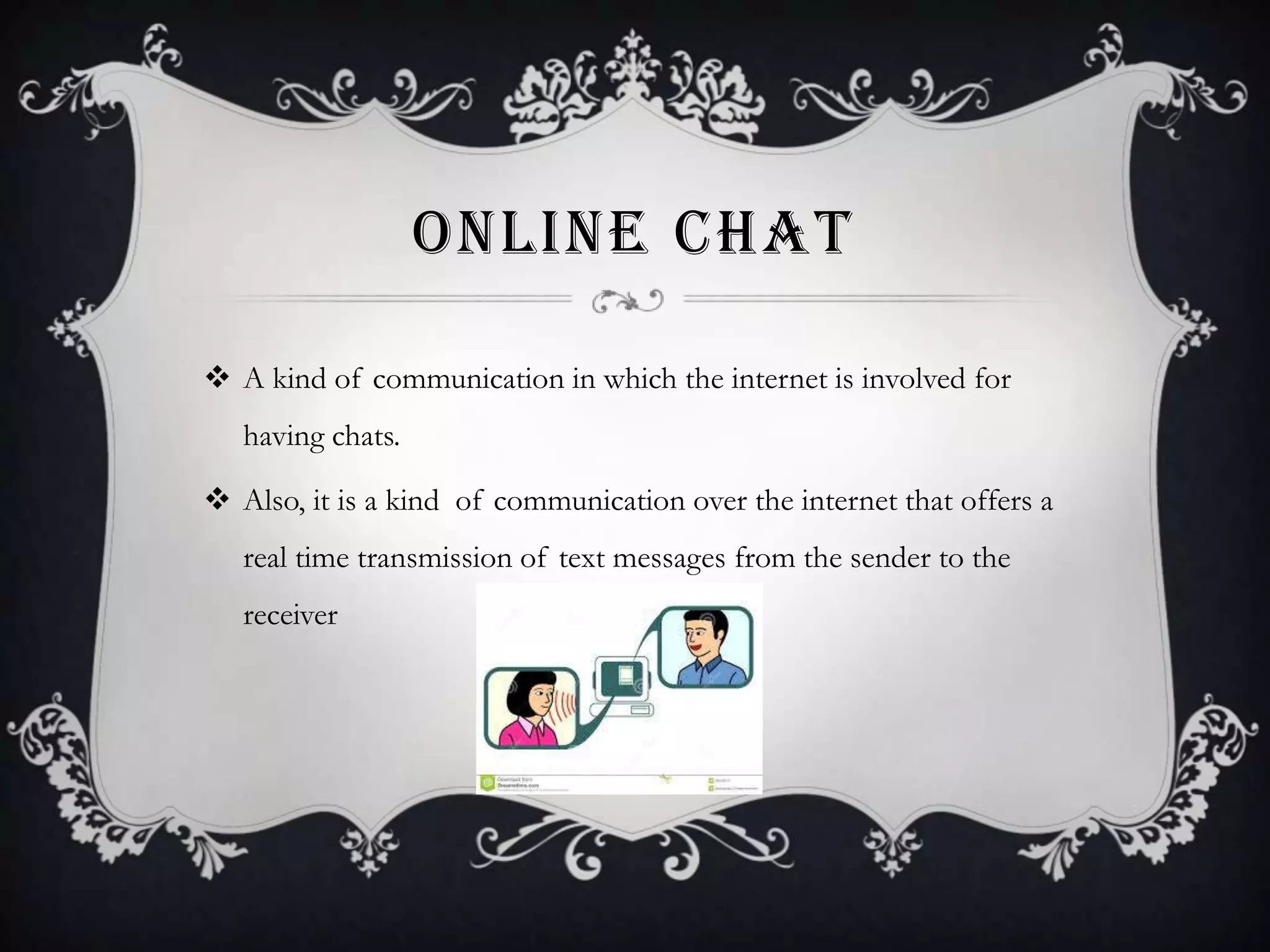 ONLINE CHAT
 A kind of communication in which the internet is involved for
having chats.
 Also, it is a kind of communication over the internet that offers a

real time transmission of text messages from the sender to the
receiver

 