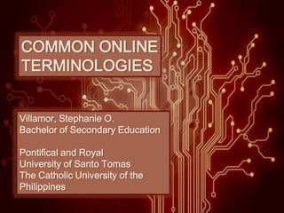 COMMON ONLINE
TERMINOLOGIES
Villamor, Stephanie O.
Bachelor of Secondary Education
Pontifical and Royal
University of Santo Tomas
The Catholic University of the
Philippines

 