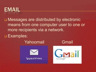 EMAIL
Messages are distributed by electronic
means from one computer user to one or
more recipients via a network.
 Examples:
Yahoomail
Gmail


 