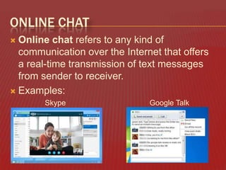 ONLINE CHAT
Online chat refers to any kind of
communication over the Internet that offers
a real-time transmission of text messages
from sender to receiver.
 Examples:


Skype

Google Talk

 