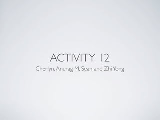 ACTIVITY 12
Cherlyn, Anurag M, Sean and Zhi Yong
 