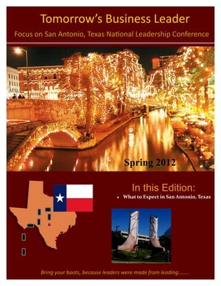 Tomorrow’s Business Leader
Focus on San Antonio, Texas National Leadership Conference




                                         Spring 2012

                                            In this Edition:
                                        What to Expect in San Antonio, Texas




       Bring your boots, because leaders were made from leading……..
 