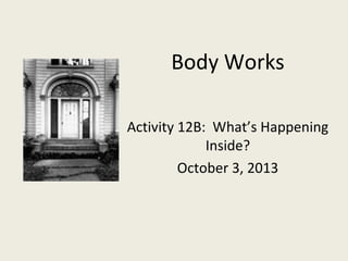 Body Works 
Activity 12B: What’s Happening 
Inside? 
October 3, 2013 
 