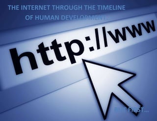 THE INTERNET THROUGH THE TIMELINE
OF HUMAN DEVELOPMENT.

BUT FIRST…

 