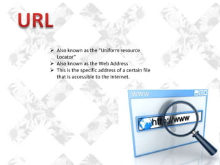  Also known as the “Uniform resource
Locator”
 Also known as the Web Address
 This is the specific address of a certain file
that is accessible to the Internet.

 