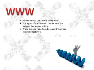  Also known as the “World Wide Web”
 It is a part of the internet, the name of the
website that you’re visiting.
 These are also hyperlinks because, this where
the site directs you.

 