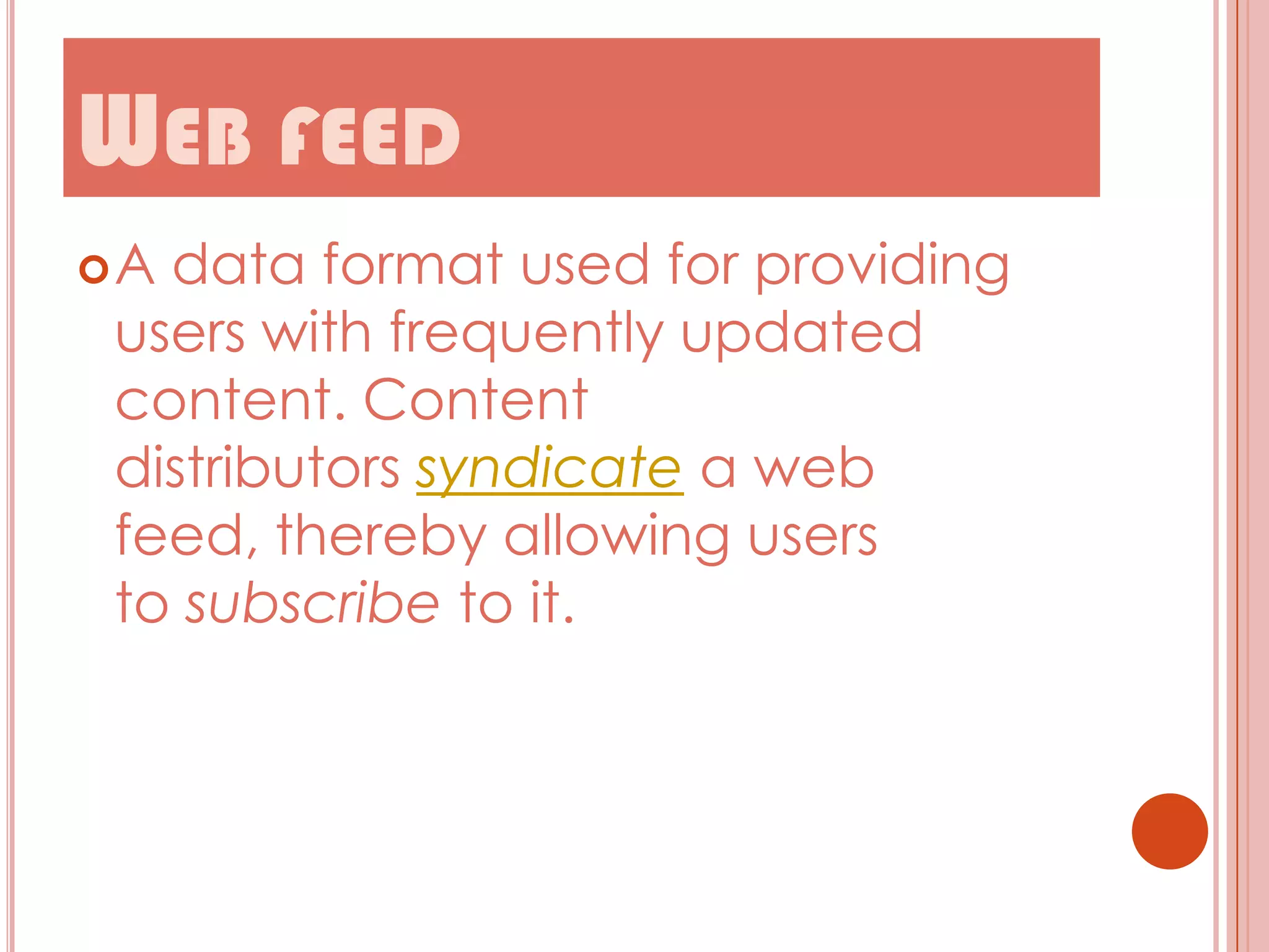 WEB FEED
A

data format used for providing
users with frequently updated
content. Content
distributors syndicate a web
feed, thereby allowing users
to subscribe to it.

 