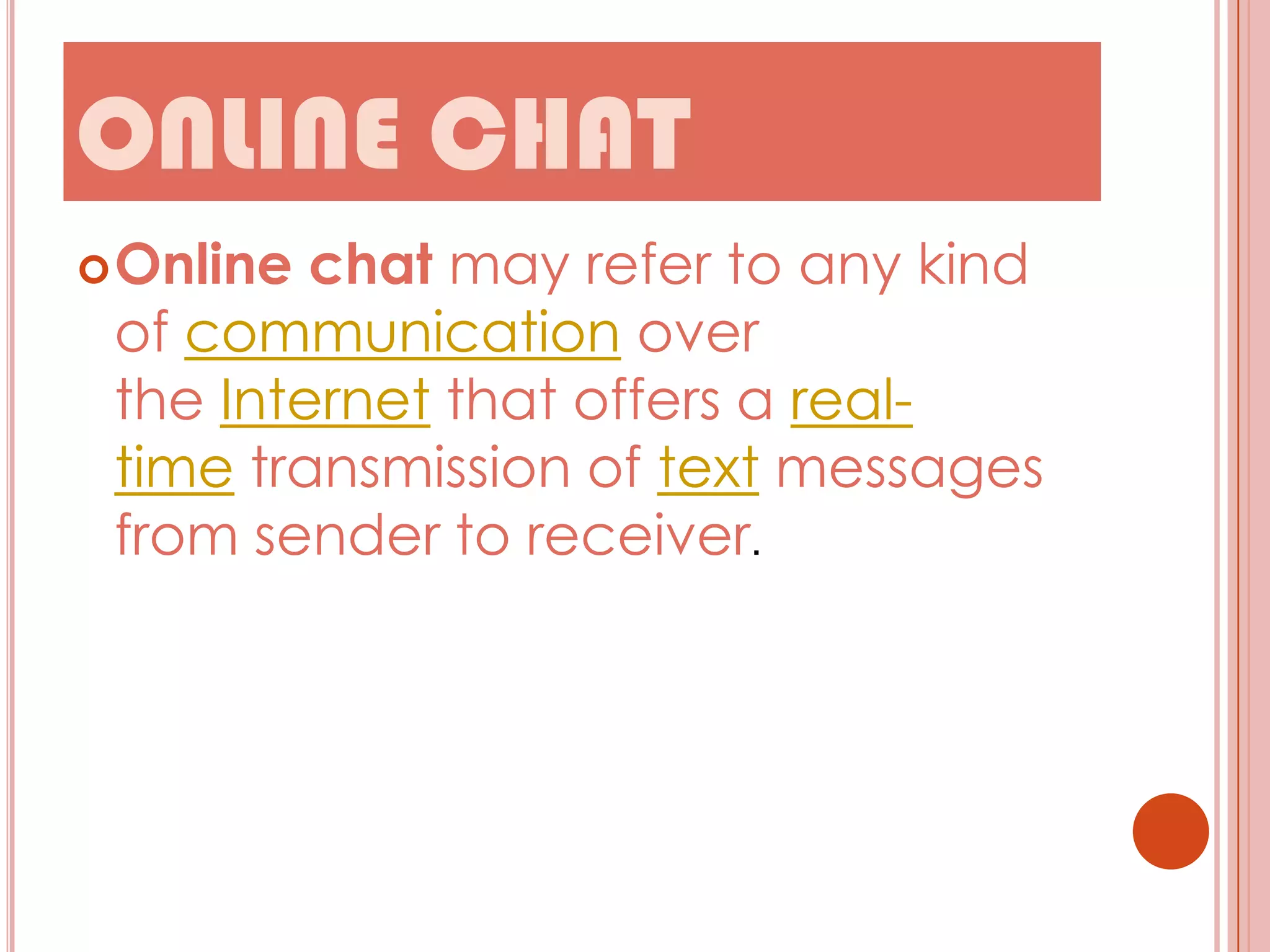 ONLINE CHAT
 Online

chat may refer to any kind
of communication over
the Internet that offers a realtime transmission of text messages
from sender to receiver.

 