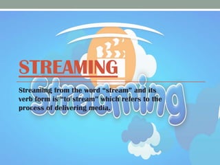 STREAMING
Streaming from the word “stream” and its
verb form is “to stream” which refers to the
process of delivering media.

 