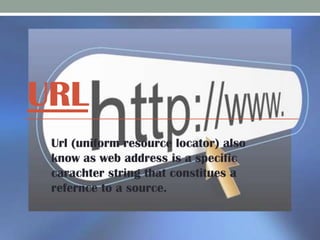 URL
Url (uniform resource locator) also
know as web address is a specific
carachter string that constitues a
refernce to a source.

 