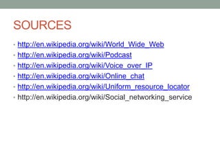 SOURCES
• http://en.wikipedia.org/wiki/World_Wide_Web
• http://en.wikipedia.org/wiki/Podcast
• http://en.wikipedia.org/wiki/Voice_over_IP
• http://en.wikipedia.org/wiki/Online_chat
• http://en.wikipedia.org/wiki/Uniform_resource_locator

• http://en.wikipedia.org/wiki/Social_networking_service

 