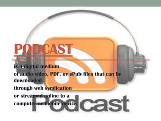 PODCAST
is a digital medium
of audio video, PDF, or ePub files that can be
downloaded
through web syndication
or streamed online to a
computer or mobile device

 