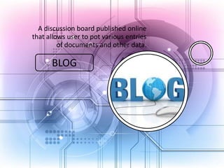 A discussion board published online
that allows user to pot various entries
of documents and other data.

BLOG

 