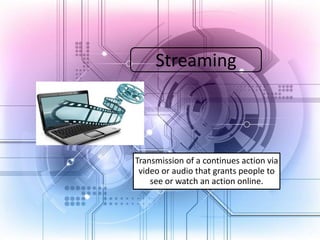 Streaming

Transmission of a continues action via
video or audio that grants people to
see or watch an action online.

 