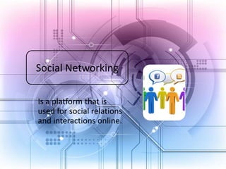 Social Networking
Is a platform that is
used for social relations
and interactions online.

 