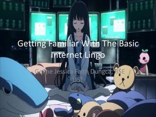 Getting Familiar With The Basic
Internet Lingo
- Geline Jessica Faith Dungca, BSE
UST

 