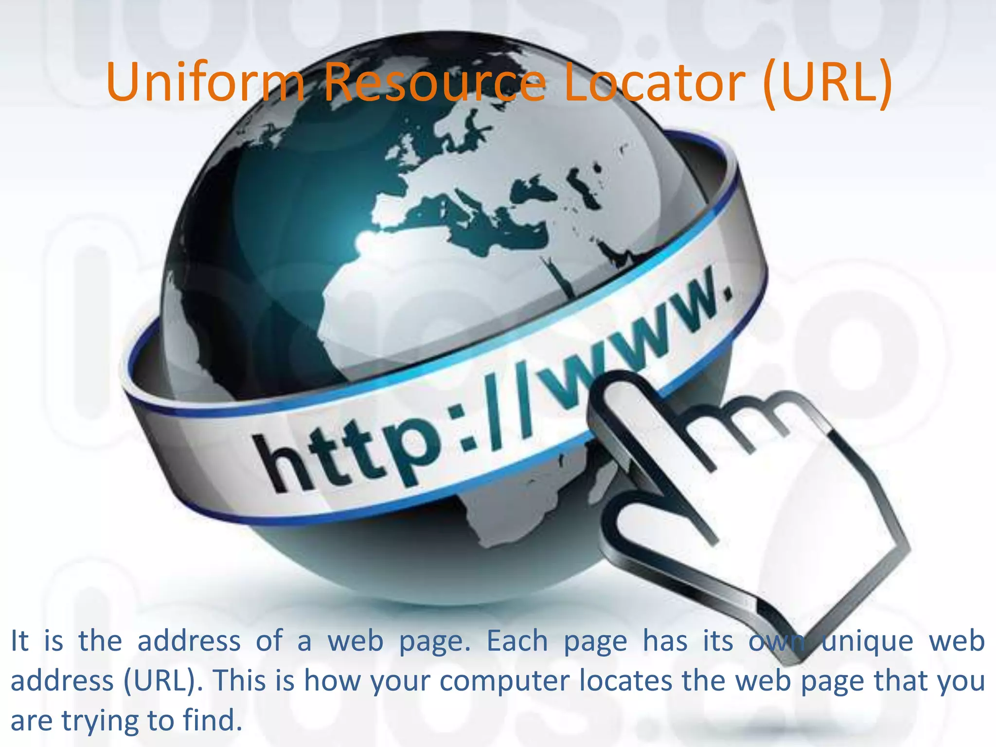 Uniform Resource Locator (URL)

It is the address of a web page. Each page has its own unique web
address (URL). This is how your computer locates the web page that you
are trying to find.

 