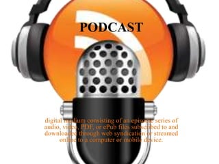 PODCAST

digital medium consisting of an episodic series of
audio, video, PDF, or ePub files subscribed to and
downloaded through web syndication or streamed
online to a computer or mobile device.

 