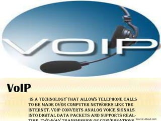 VoIP
is a technology that allows telephone calls
to be made over computer networks like the
Internet. VoIP converts analog voice signals
into digital data packets and supports real-

Source: About.com

 