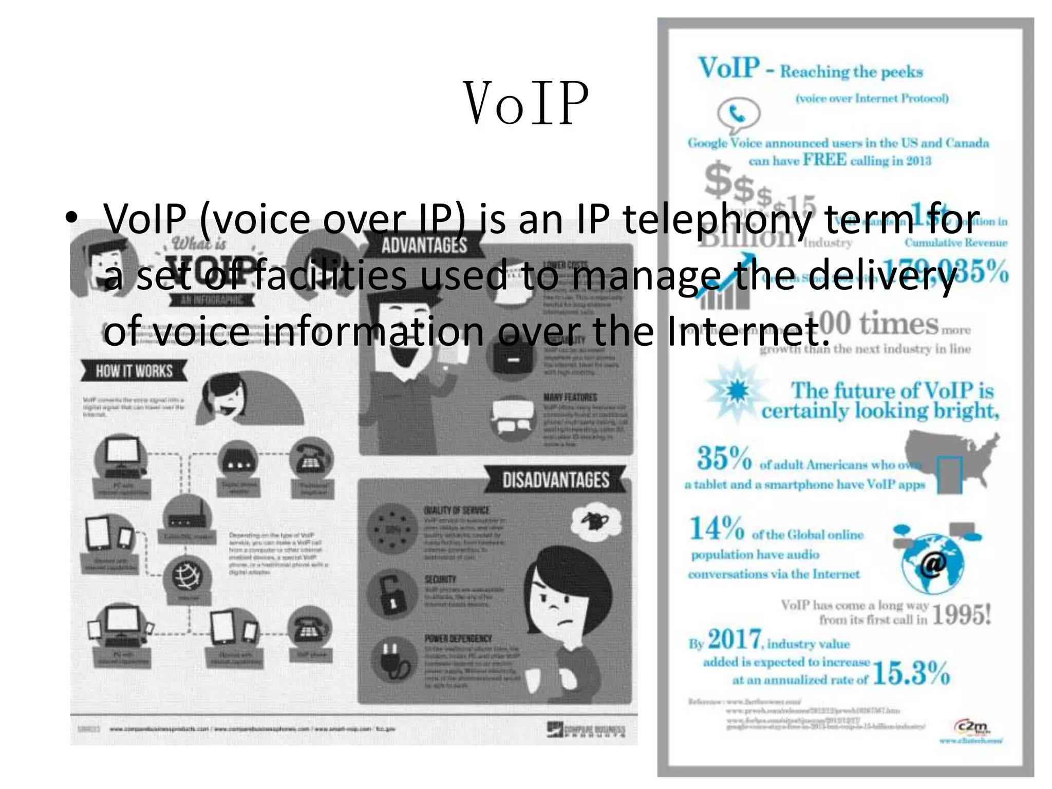 VoIP
• VoIP (voice over IP) is an IP telephony term for
a set of facilities used to manage the delivery
of voice information over the Internet.

 