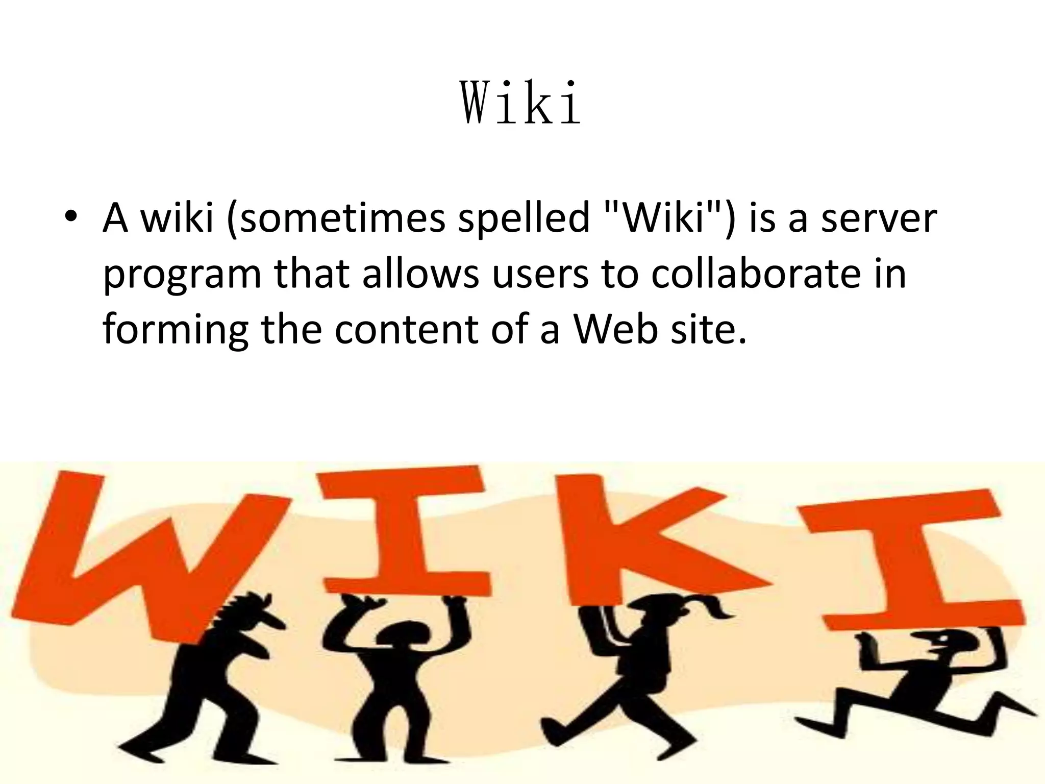 Wiki
• A wiki (sometimes spelled "Wiki") is a server
program that allows users to collaborate in
forming the content of a Web site.

 