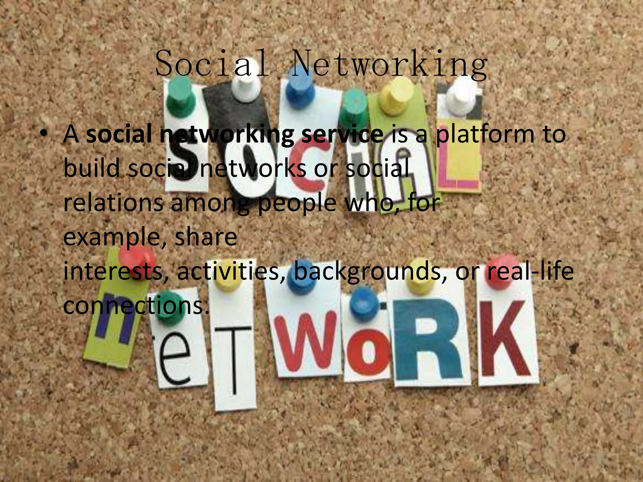 Social Networking
• A social networking service is a platform to
build social networks or social
relations among people who, for
example, share
interests, activities, backgrounds, or real-life
connections.

 