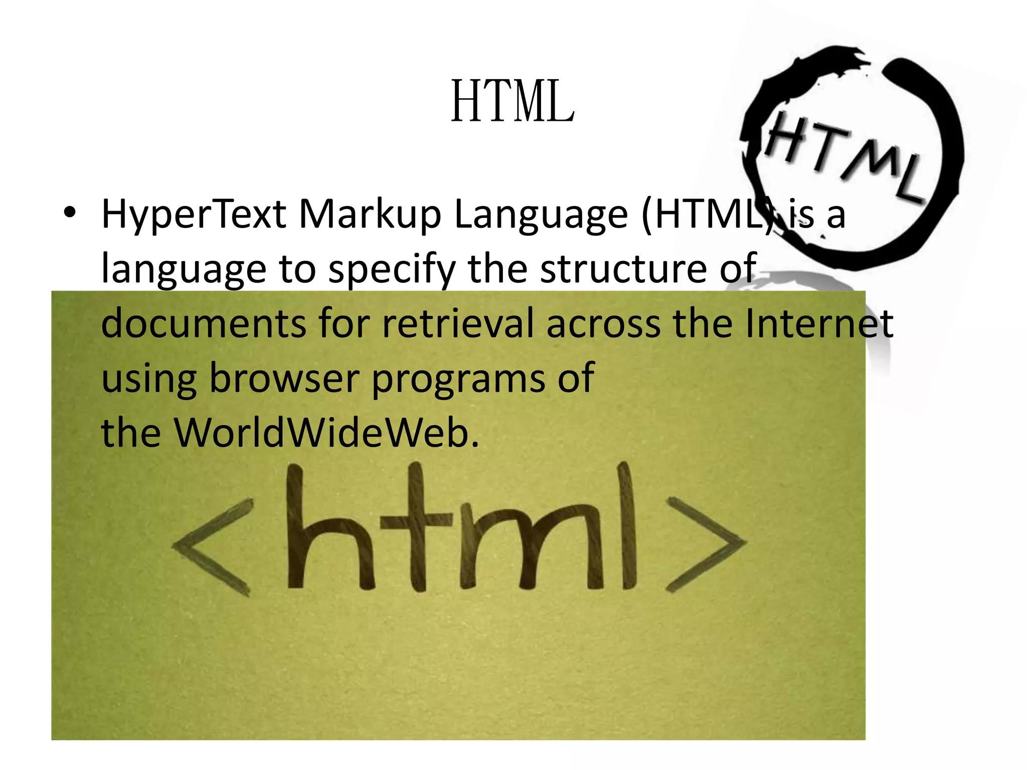HTML
• HyperText Markup Language (HTML) is a
language to specify the structure of
documents for retrieval across the Internet
using browser programs of
the WorldWideWeb.

 