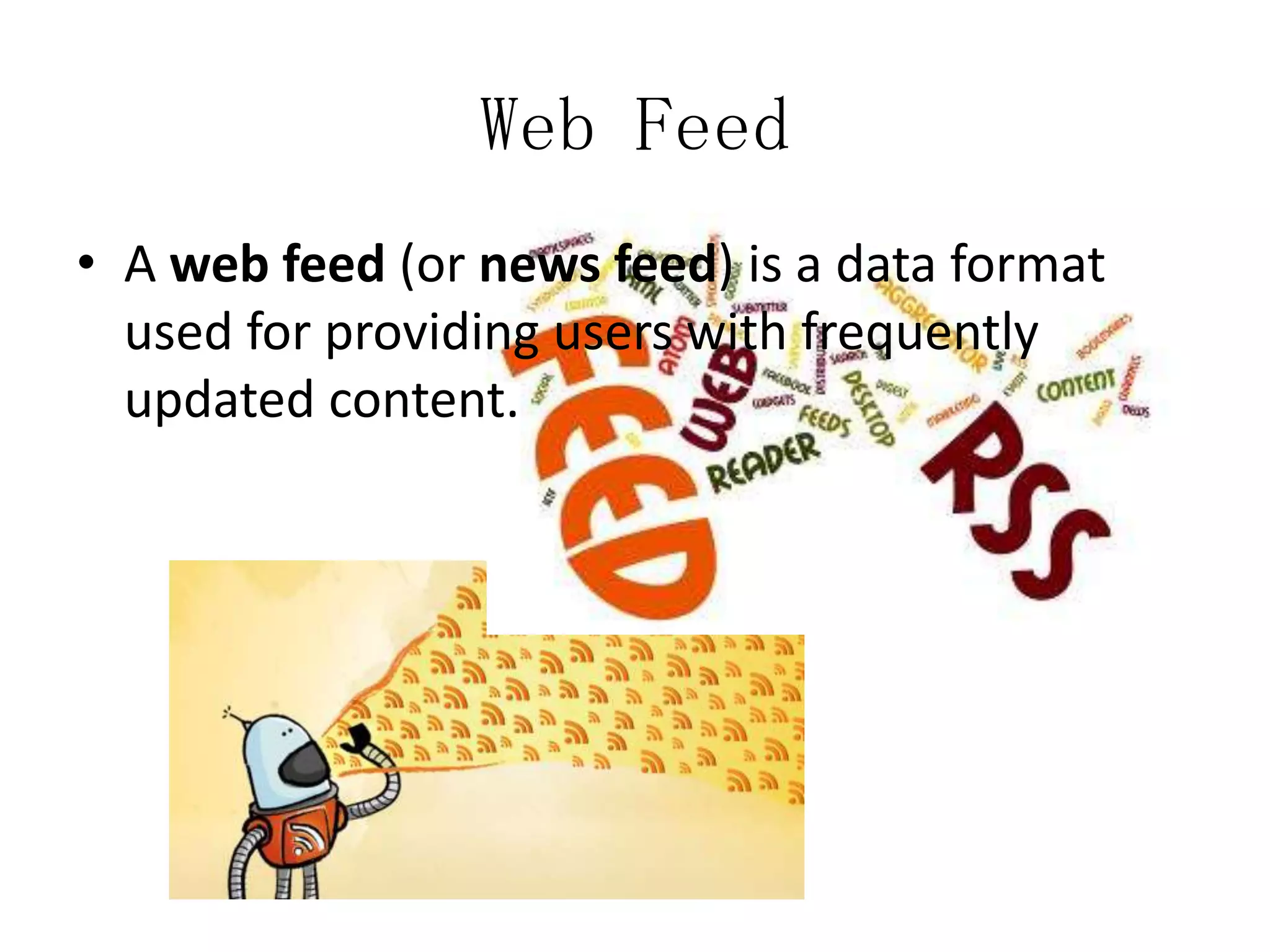 Web Feed
• A web feed (or news feed) is a data format
used for providing users with frequently
updated content.

 