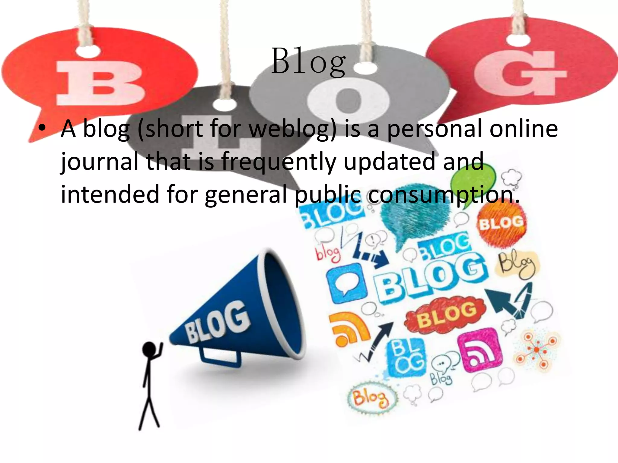 Blog
• A blog (short for weblog) is a personal online
journal that is frequently updated and
intended for general public consumption.

 